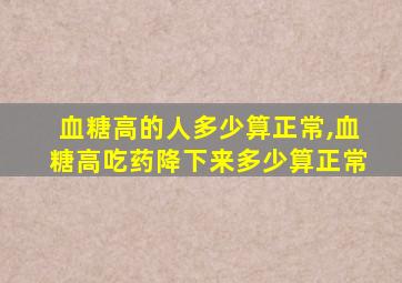 血糖高的人多少算正常,血糖高吃药降下来多少算正常