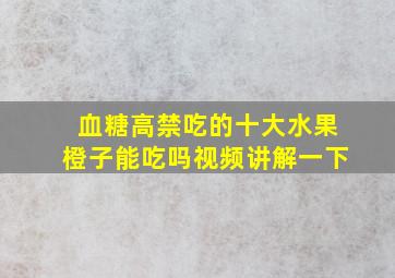 血糖高禁吃的十大水果橙子能吃吗视频讲解一下