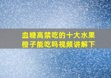 血糖高禁吃的十大水果橙子能吃吗视频讲解下