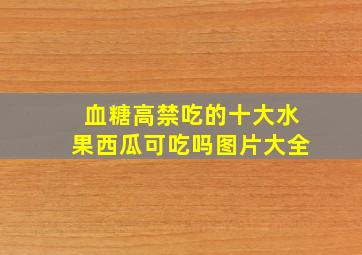 血糖高禁吃的十大水果西瓜可吃吗图片大全