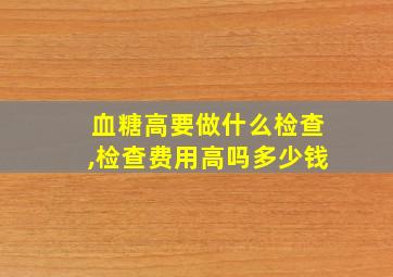 血糖高要做什么检查,检查费用高吗多少钱