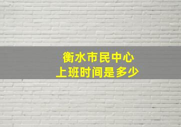 衡水市民中心上班时间是多少