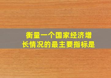 衡量一个国家经济增长情况的最主要指标是