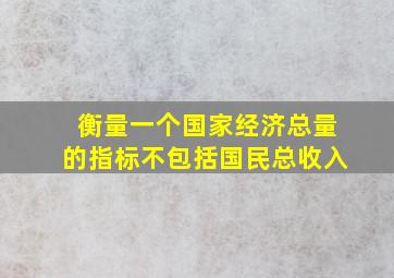 衡量一个国家经济总量的指标不包括国民总收入