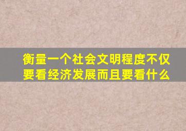 衡量一个社会文明程度不仅要看经济发展而且要看什么