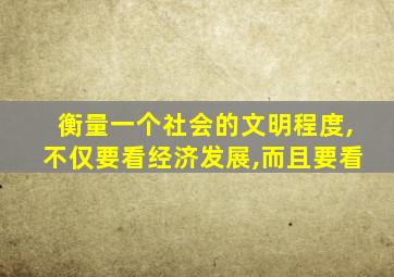 衡量一个社会的文明程度,不仅要看经济发展,而且要看