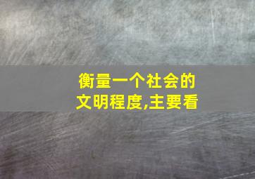 衡量一个社会的文明程度,主要看