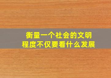 衡量一个社会的文明程度不仅要看什么发展