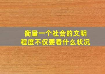 衡量一个社会的文明程度不仅要看什么状况