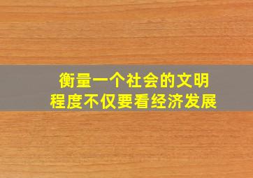 衡量一个社会的文明程度不仅要看经济发展