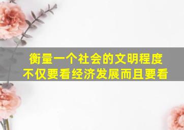 衡量一个社会的文明程度不仅要看经济发展而且要看