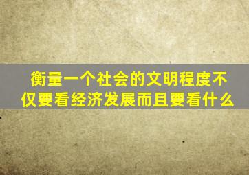 衡量一个社会的文明程度不仅要看经济发展而且要看什么