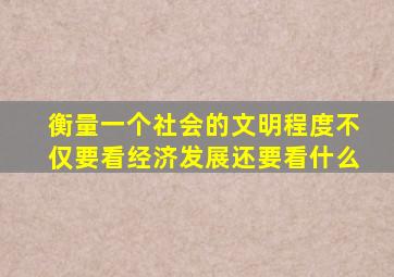 衡量一个社会的文明程度不仅要看经济发展还要看什么