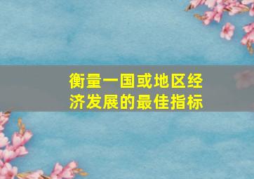 衡量一国或地区经济发展的最佳指标