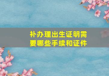 补办理出生证明需要哪些手续和证件