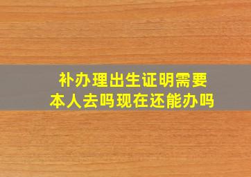 补办理出生证明需要本人去吗现在还能办吗