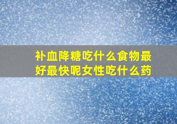 补血降糖吃什么食物最好最快呢女性吃什么药