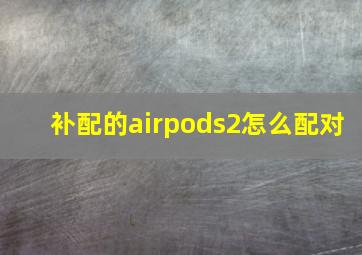 补配的airpods2怎么配对