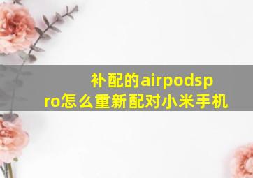 补配的airpodspro怎么重新配对小米手机