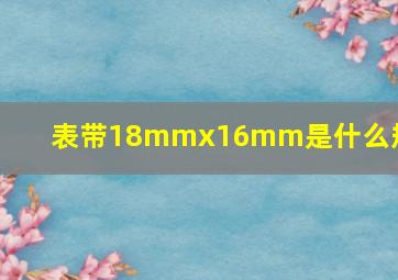 表带18mmx16mm是什么规格