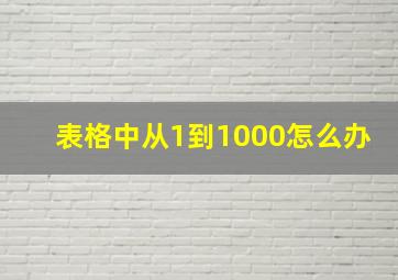 表格中从1到1000怎么办