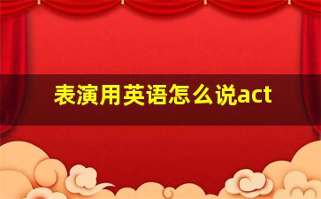 表演用英语怎么说act