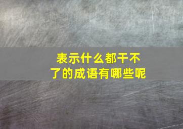 表示什么都干不了的成语有哪些呢