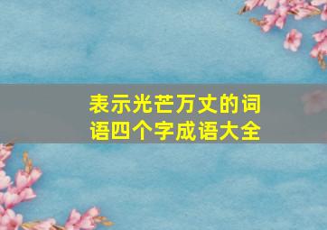 表示光芒万丈的词语四个字成语大全