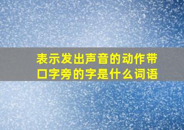 表示发出声音的动作带口字旁的字是什么词语