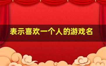 表示喜欢一个人的游戏名