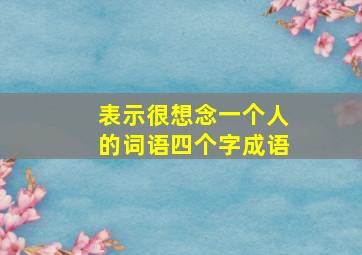 表示很想念一个人的词语四个字成语