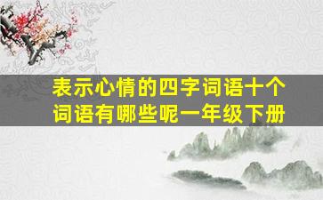 表示心情的四字词语十个词语有哪些呢一年级下册