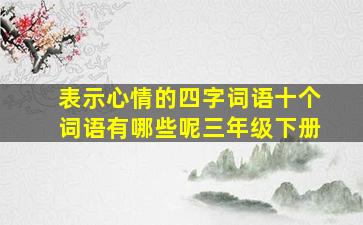 表示心情的四字词语十个词语有哪些呢三年级下册