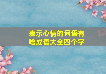 表示心情的词语有啥成语大全四个字