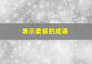 表示柔弱的成语