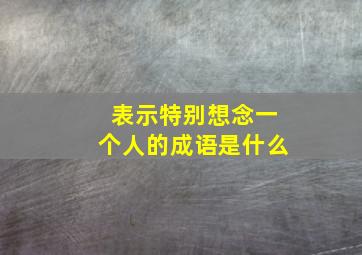 表示特别想念一个人的成语是什么