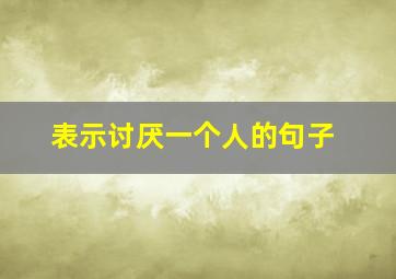 表示讨厌一个人的句子