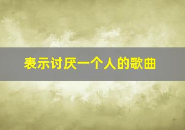 表示讨厌一个人的歌曲