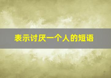 表示讨厌一个人的短语