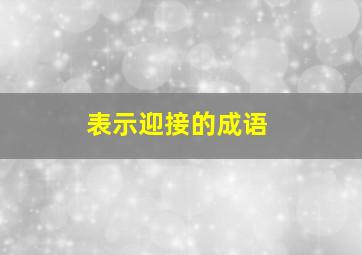 表示迎接的成语