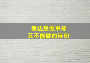 表达想做事却又不能做的诗句