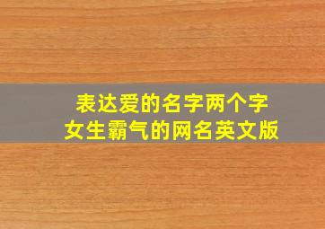 表达爱的名字两个字女生霸气的网名英文版