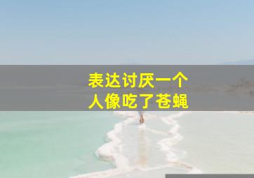 表达讨厌一个人像吃了苍蝇