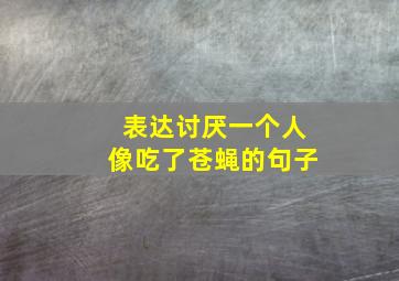 表达讨厌一个人像吃了苍蝇的句子