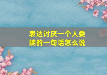 表达讨厌一个人委婉的一句话怎么说