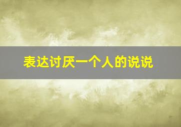 表达讨厌一个人的说说