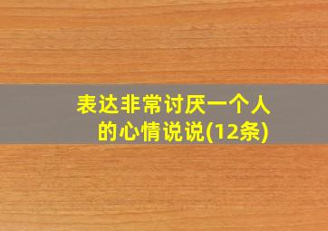 表达非常讨厌一个人的心情说说(12条)