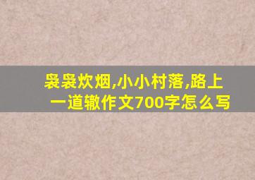 袅袅炊烟,小小村落,路上一道辙作文700字怎么写