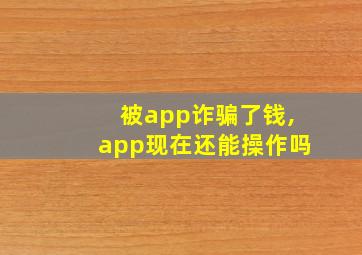 被app诈骗了钱,app现在还能操作吗