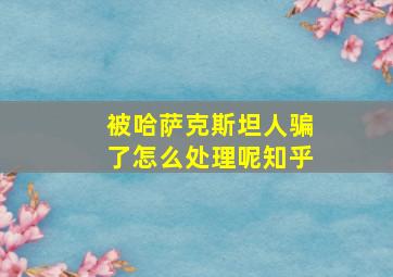 被哈萨克斯坦人骗了怎么处理呢知乎